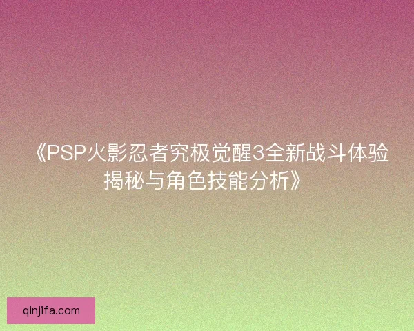 《PSP火影忍者究极觉醒3全新战斗体验揭秘与角色技能分析》