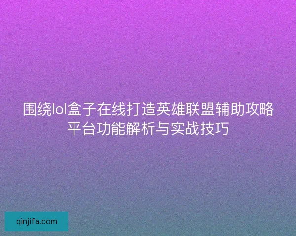 围绕lol盒子在线打造英雄联盟辅助攻略平台功能解析与实战技巧