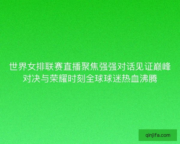 世界女排联赛直播聚焦强强对话见证巅峰对决与荣耀时刻全球球迷热血沸腾