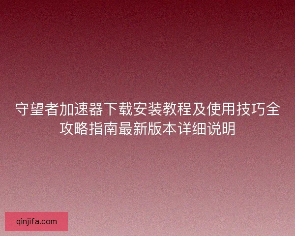 守望者加速器下载安装教程及使用技巧全攻略指南最新版本详细说明