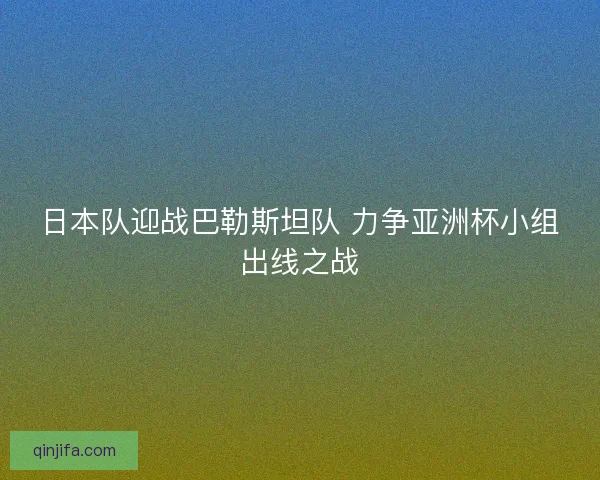 日本队迎战巴勒斯坦队 力争亚洲杯小组出线之战