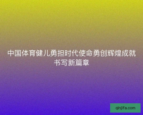 中国体育健儿勇担时代使命勇创辉煌成就书写新篇章
