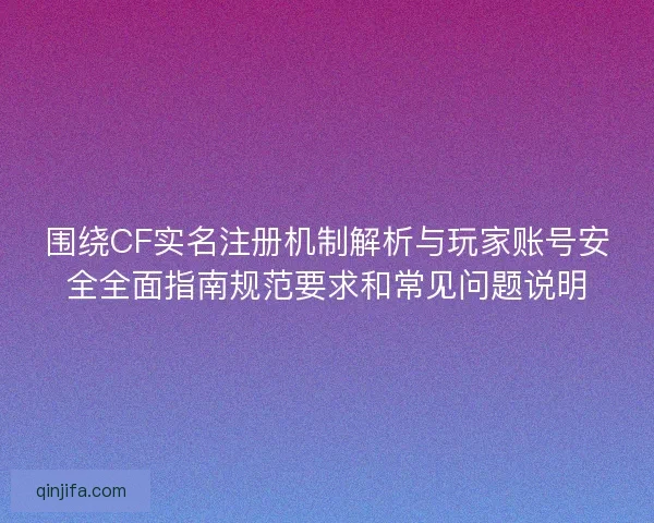 围绕CF实名注册机制解析与玩家账号安全全面指南规范要求和常见问题说明